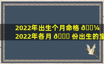 2022年出生个月命格 🐼 （2022年各月 🐅 份出生的宝宝运势）